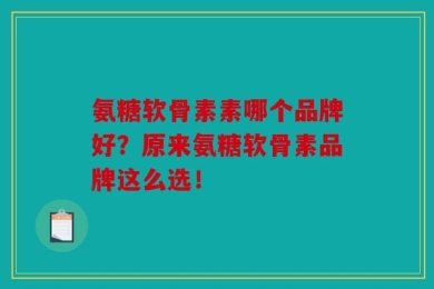 氨糖软骨素素哪个品牌好？原来氨糖软骨素品牌这么选！