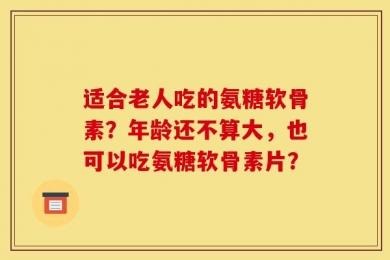 适合老人吃的氨糖软骨素？年龄还不算大，也可以吃氨糖软骨素片？