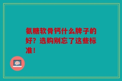 氨糖软骨钙什么牌子的好？选购别忘了这些标准！