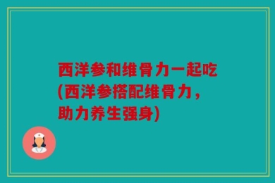 西洋参和维骨力一起吃(西洋参搭配维骨力，助力养生强身)