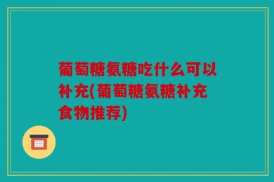 葡萄糖氨糖吃什么可以补充(葡萄糖氨糖补充食物推荐)