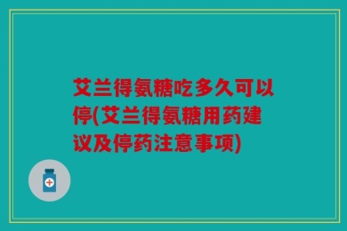 艾兰得氨糖吃多久可以停(艾兰得氨糖用药建议及停药注意事项)