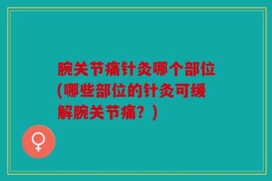 腕关节痛针灸哪个部位(哪些部位的针灸可缓解腕关节痛？)