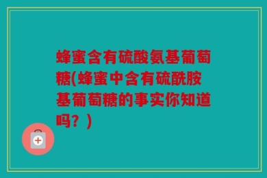 蜂蜜含有硫酸氨基葡萄糖(蜂蜜中含有硫酰胺基葡萄糖的事实你知道吗？)