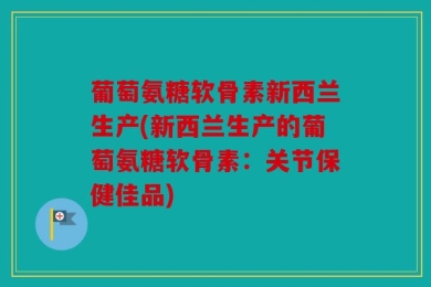 葡萄氨糖软骨素新西兰生产(新西兰生产的葡萄氨糖软骨素：关节保健佳品)