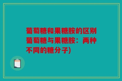葡萄糖和果糖胺的区别葡萄糖与果糖胺：两种不同的糖分子)
