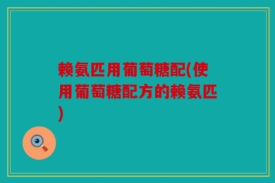 赖氨匹用葡萄糖配(使用葡萄糖配方的赖氨匹)