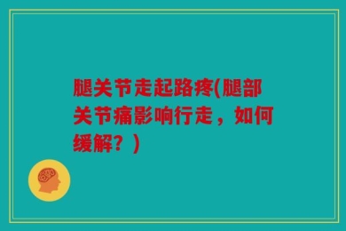 腿关节走起路疼(腿部关节痛影响行走，如何缓解？)