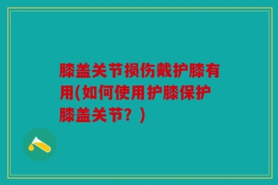 膝盖关节损伤戴护膝有用(如何使用护膝保护膝盖关节？)