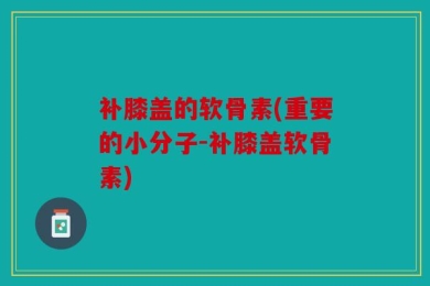 补膝盖的软骨素(重要的小分子-补膝盖软骨素)
