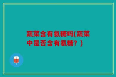 蔬菜含有氨糖吗(蔬菜中是否含有氨糖？)
