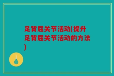 足背屈关节活动(提升足背屈关节活动的方法)