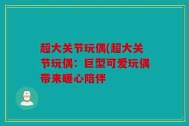 超大关节玩偶(超大关节玩偶：巨型可爱玩偶带来暖心陪伴
