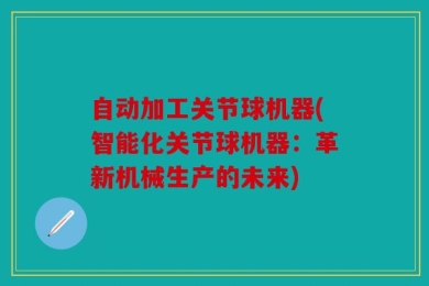自动加工关节球机器(智能化关节球机器：革新机械生产的未来)