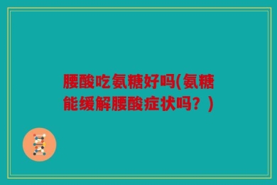 腰酸吃氨糖好吗(氨糖能缓解腰酸症状吗？)