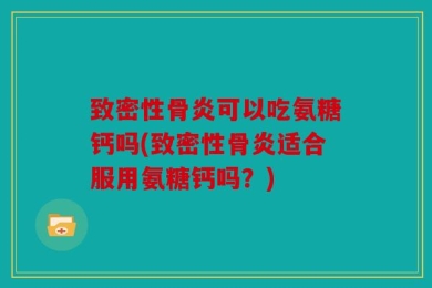 致密性骨炎可以吃氨糖钙吗(致密性骨炎适合服用氨糖钙吗？)