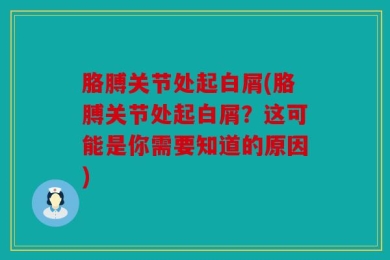 胳膊关节处起白屑(胳膊关节处起白屑？这可能是你需要知道的原因)