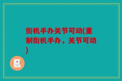 街机手办关节可动(重制街机手办，关节可动)