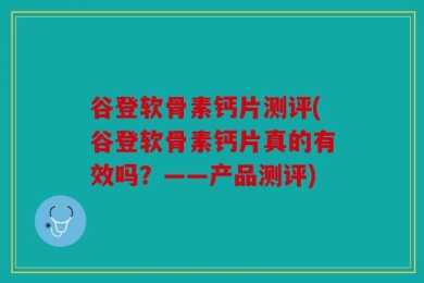 谷登软骨素钙片测评(谷登软骨素钙片真的有效吗？——产品测评)