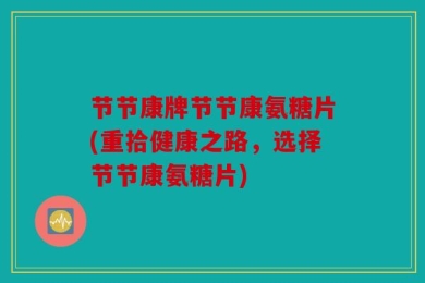节节康牌节节康氨糖片(重拾健康之路，选择节节康氨糖片)