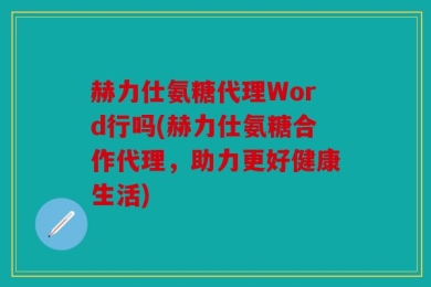 赫力仕氨糖代理Word行吗(赫力仕氨糖合作代理，助力更好健康生活)