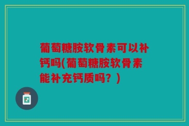 葡萄糖胺软骨素可以补钙吗(葡萄糖胺软骨素能补充钙质吗？)
