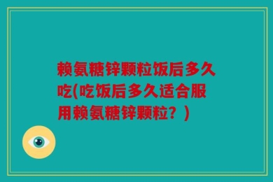 赖氨糖锌颗粒饭后多久吃(吃饭后多久适合服用赖氨糖锌颗粒？)