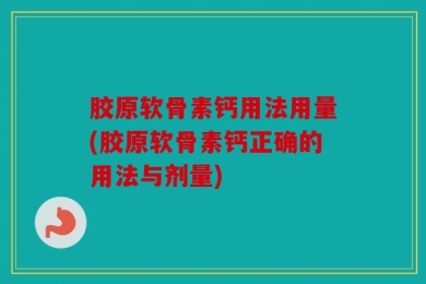 胶原软骨素钙用法用量(胶原软骨素钙正确的用法与剂量)