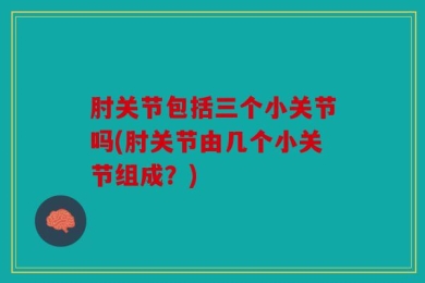 肘关节包括三个小关节吗(肘关节由几个小关节组成？)