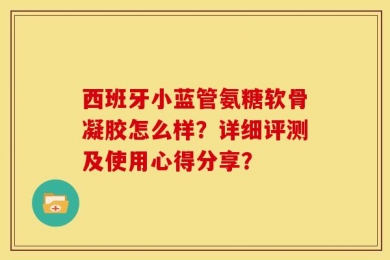 西班牙小蓝管氨糖软骨凝胶怎么样？详细评测及使用心得分享？