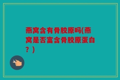 燕窝含有骨胶原吗(燕窝是否富含骨胶原蛋白？)