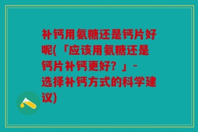 补钙用氨糖还是钙片好呢(「应该用氨糖还是钙片补钙更好？」- 选择补钙方式的科学建议)