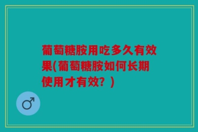 葡萄糖胺用吃多久有效果(葡萄糖胺如何长期使用才有效？)