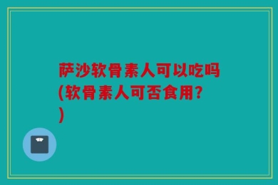 萨沙软骨素人可以吃吗(软骨素人可否食用？)