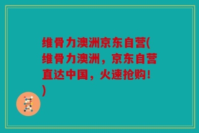 维骨力澳洲京东自营(维骨力澳洲，京东自营直达中国，火速抢购！)