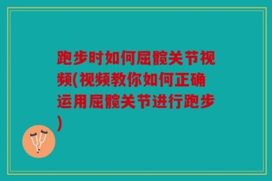 跑步时如何屈髋关节视频(视频教你如何正确运用屈髋关节进行跑步)