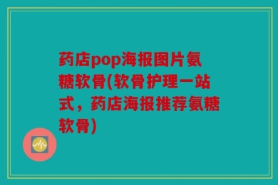 药店pop海报图片氨糖软骨(软骨护理一站式，药店海报推荐氨糖软骨)