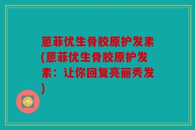 蒽菲优生骨胶原护发素(蒽菲优生骨胶原护发素：让你回复亮丽秀发)