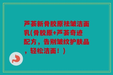 芦荟新骨胶原祛皱洁面乳(骨胶原+芦荟奇迹配方，告别皱纹护肤品，轻松洁面！)