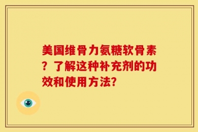 美国维骨力氨糖软骨素？了解这种补充剂的功效和使用方法？