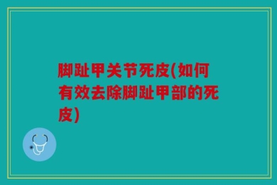 脚趾甲关节死皮(如何有效去除脚趾甲部的死皮)