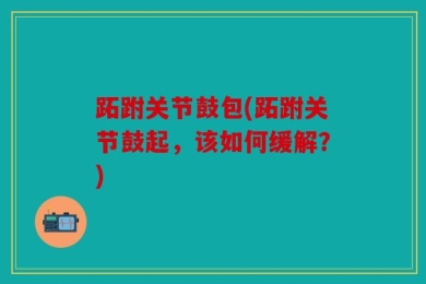 跖跗关节鼓包(跖跗关节鼓起，该如何缓解？)
