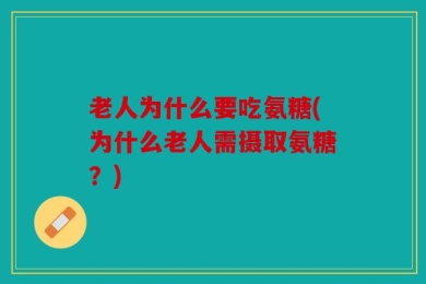 老人为什么要吃氨糖(为什么老人需摄取氨糖？)