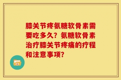 膝关节疼氨糖软骨素需要吃多久？氨糖软骨素治疗膝关节疼痛的疗程和注意事项？