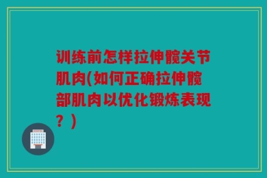 训练前怎样拉伸髋关节肌肉(如何正确拉伸髋部肌肉以优化锻炼表现？)