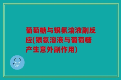 葡萄糖与银氨溶液副反应(银氨溶液与葡萄糖产生意外副作用)