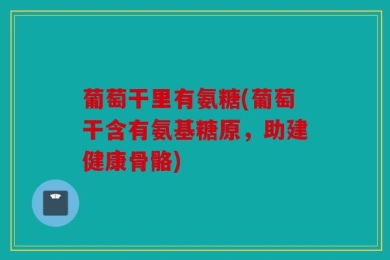 葡萄干里有氨糖(葡萄干含有氨基糖原，助建健康骨骼)