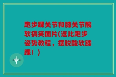 跑步踝关节和膝关节酸软搞笑图片(逗比跑步姿势教程，摆脱酸软膝踝！)