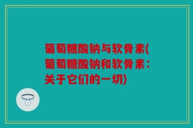 葡萄糖酸钠与软骨素(葡萄糖酸钠和软骨素：关于它们的一切)