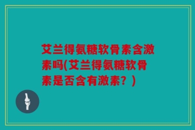 艾兰得氨糖软骨素含激素吗(艾兰得氨糖软骨素是否含有激素？)